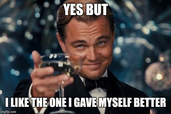 Leonardo Dicaprio Cheers Meme | YES BUT I LIKE THE ONE I GAVE MYSELF BETTER | image tagged in memes,leonardo dicaprio cheers | made w/ Imgflip meme maker