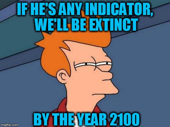 Futurama Fry Meme | IF HE'S ANY INDICATOR, WE'LL BE EXTINCT BY THE YEAR 2100 | image tagged in memes,futurama fry | made w/ Imgflip meme maker