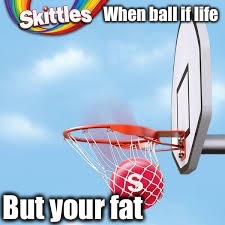 Skittles  | When ball if life; But your fat | image tagged in skittles | made w/ Imgflip meme maker
