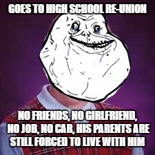 Me in 10 years :-) | GOES TO HIGH SCHOOL RE-UNION; NO FRIENDS, NO GIRLFRIEND, NO JOB, NO CAR, HIS PARENTS ARE STILL FORCED TO LIVE WITH HIM | image tagged in memes,bad luck brian,forever alone,reunion | made w/ Imgflip meme maker