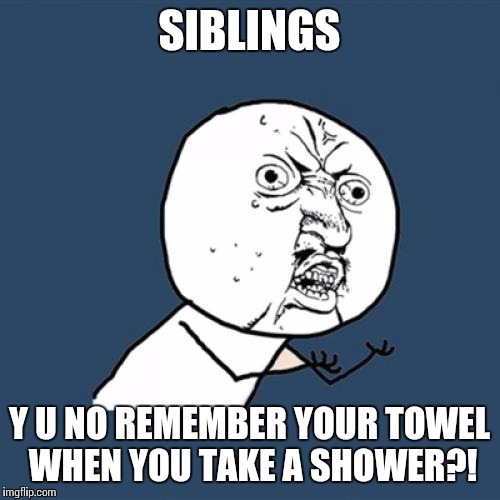 Y U No | SIBLINGS; Y U NO REMEMBER YOUR TOWEL WHEN YOU TAKE A SHOWER?! | image tagged in memes,y u no | made w/ Imgflip meme maker