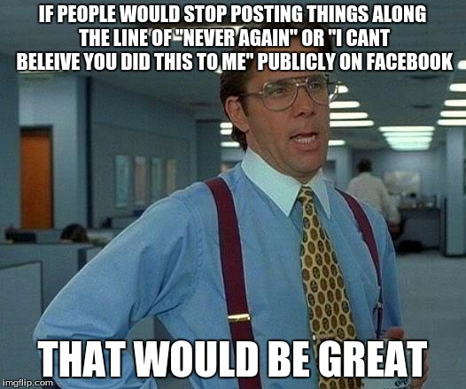 That Would Be Great Meme | IF PEOPLE WOULD STOP POSTING THINGS ALONG THE LINE OF "NEVER AGAIN" OR "I CANT BELEIVE YOU DID THIS TO ME" PUBLICLY ON FACEBOOK; THAT WOULD BE GREAT | image tagged in memes,that would be great | made w/ Imgflip meme maker