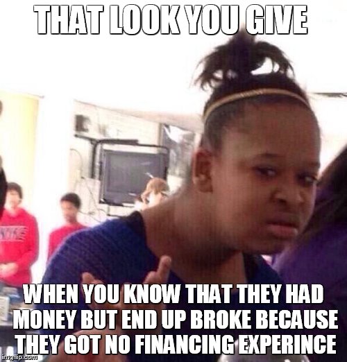 Black Girl Wat | THAT LOOK YOU GIVE; WHEN YOU KNOW THAT THEY HAD MONEY BUT END UP BROKE BECAUSE THEY GOT NO FINANCING EXPERINCE | image tagged in memes,black girl wat | made w/ Imgflip meme maker