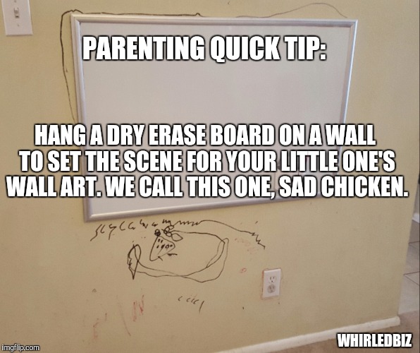 Kids... | PARENTING QUICK TIP:; HANG A DRY ERASE BOARD ON A WALL TO SET THE SCENE FOR YOUR LITTLE ONE'S WALL ART. WE CALL THIS ONE, SAD CHICKEN. WHIRLEDBIZ | image tagged in kids,oops,funny,messes | made w/ Imgflip meme maker