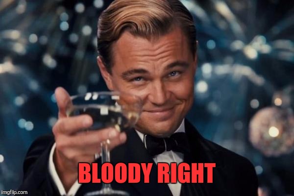 Leonardo Dicaprio Cheers Meme | BLOODY RIGHT | image tagged in memes,leonardo dicaprio cheers | made w/ Imgflip meme maker