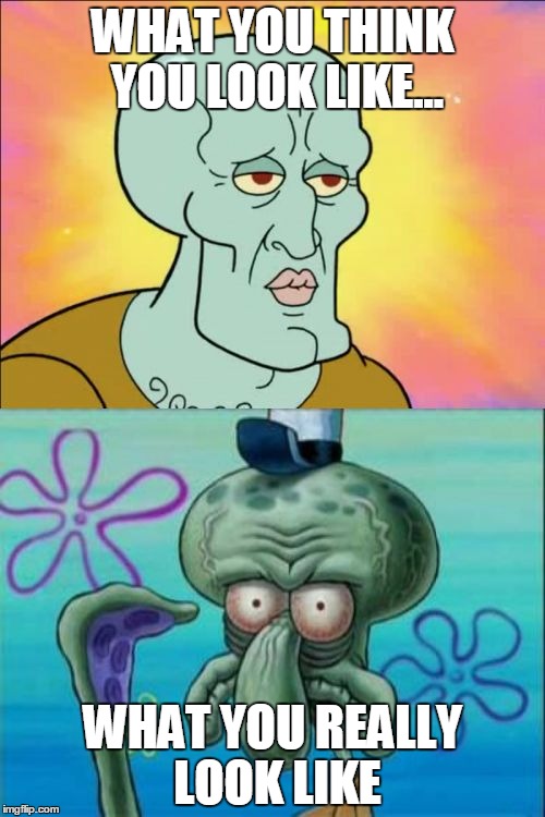 Squidward | WHAT YOU THINK YOU LOOK LIKE... WHAT YOU REALLY LOOK LIKE | image tagged in memes,squidward | made w/ Imgflip meme maker