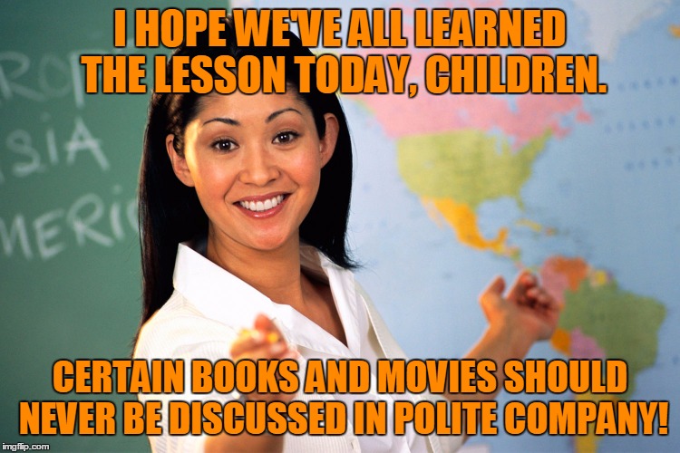 I HOPE WE'VE ALL LEARNED THE LESSON TODAY, CHILDREN. CERTAIN BOOKS AND MOVIES SHOULD NEVER BE DISCUSSED IN POLITE COMPANY! | made w/ Imgflip meme maker