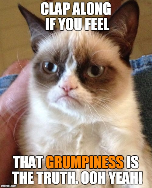 Grumpy Cat Meme | CLAP ALONG IF YOU FEEL THAT GRUMPINESS IS THE TRUTH. OOH YEAH! GRUMPINESS | image tagged in memes,grumpy cat | made w/ Imgflip meme maker