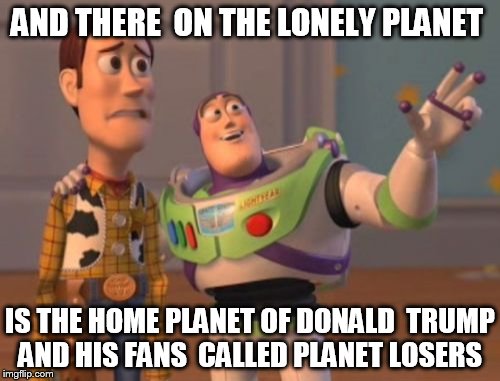 X, X Everywhere Meme | AND THERE  ON THE LONELY PLANET; IS THE HOME PLANET OF DONALD  TRUMP AND HIS FANS  CALLED PLANET LOSERS | image tagged in memes,x x everywhere | made w/ Imgflip meme maker