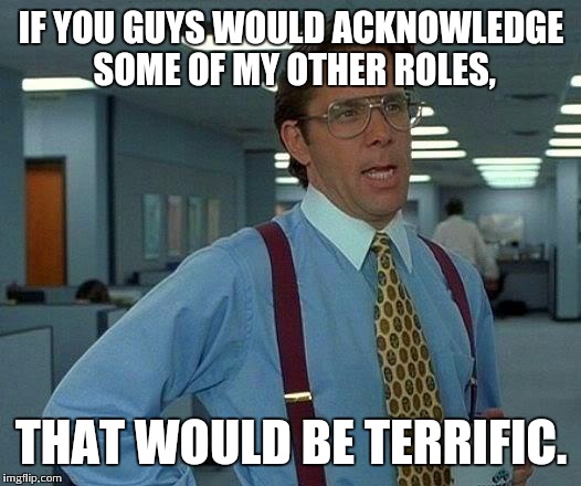 That Would Be Great Meme | IF YOU GUYS WOULD ACKNOWLEDGE SOME OF MY OTHER ROLES, THAT WOULD BE TERRIFIC. | image tagged in memes,that would be great | made w/ Imgflip meme maker