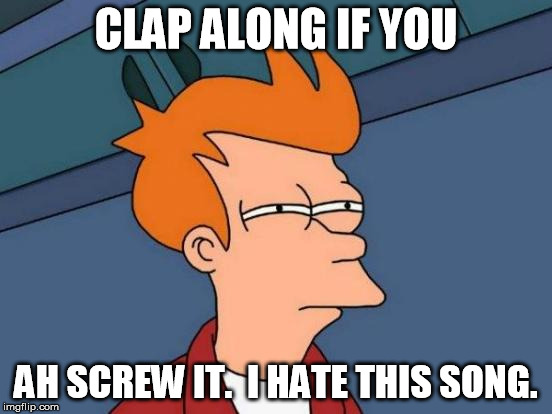 Futurama Fry Meme | CLAP ALONG IF YOU AH SCREW IT.  I HATE THIS SONG. | image tagged in memes,futurama fry | made w/ Imgflip meme maker