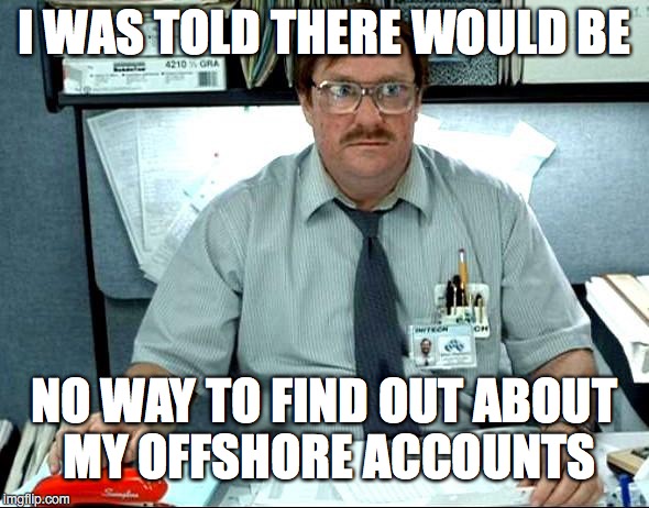 I Was Told There Would Be |  I WAS TOLD THERE WOULD BE; NO WAY TO FIND OUT ABOUT MY OFFSHORE ACCOUNTS | image tagged in memes,i was told there would be | made w/ Imgflip meme maker