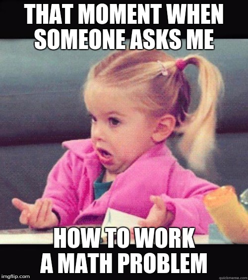 UGH | THAT MOMENT WHEN SOMEONE ASKS ME; HOW TO WORK A MATH PROBLEM | image tagged in dafuq girl,math,dafuq,math in a nutshell | made w/ Imgflip meme maker