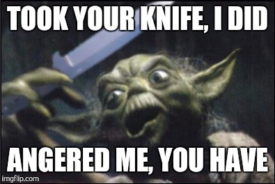 Angry Yoda - Shank | TOOK YOUR KNIFE, I DID ANGERED ME, YOU HAVE | image tagged in angry yoda - shank | made w/ Imgflip meme maker