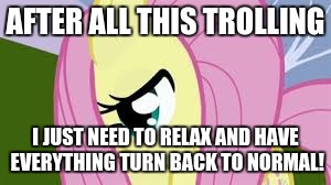 Shy Fluttershy | AFTER ALL THIS TROLLING; I JUST NEED TO RELAX AND HAVE EVERYTHING TURN BACK TO NORMAL! | image tagged in shy fluttershy | made w/ Imgflip meme maker