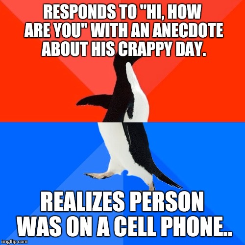 Socially Awesome Awkward Penguin | RESPONDS TO "HI, HOW ARE YOU" WITH AN ANECDOTE ABOUT HIS CRAPPY DAY. REALIZES PERSON WAS ON A CELL PHONE.. | image tagged in memes,socially awesome awkward penguin | made w/ Imgflip meme maker