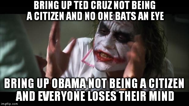 And everybody loses their minds Meme | BRING UP TED CRUZ NOT BEING A CITIZEN AND NO ONE BATS AN EYE; BRING UP OBAMA NOT BEING A CITIZEN AND EVERYONE LOSES THEIR MIND | image tagged in memes,and everybody loses their minds | made w/ Imgflip meme maker