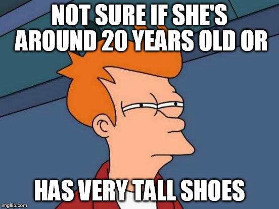 Futurama Fry Meme | NOT SURE IF SHE'S AROUND 20 YEARS OLD OR HAS VERY TALL SHOES | image tagged in memes,futurama fry | made w/ Imgflip meme maker