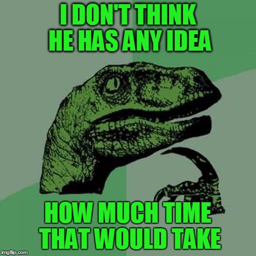 Philosoraptor Meme | I DON'T THINK HE HAS ANY IDEA HOW MUCH TIME THAT WOULD TAKE | image tagged in memes,philosoraptor | made w/ Imgflip meme maker