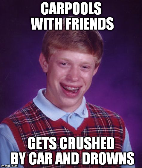 Bad Luck Brian Meme | CARPOOLS WITH FRIENDS; GETS CRUSHED BY CAR AND DROWNS | image tagged in memes,bad luck brian | made w/ Imgflip meme maker