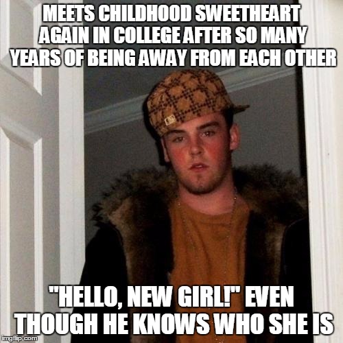 Remind me who you are again? | MEETS CHILDHOOD SWEETHEART AGAIN IN COLLEGE AFTER SO MANY YEARS OF BEING AWAY FROM EACH OTHER; "HELLO, NEW GIRL!" EVEN THOUGH HE KNOWS WHO SHE IS | image tagged in memes,scumbag steve | made w/ Imgflip meme maker