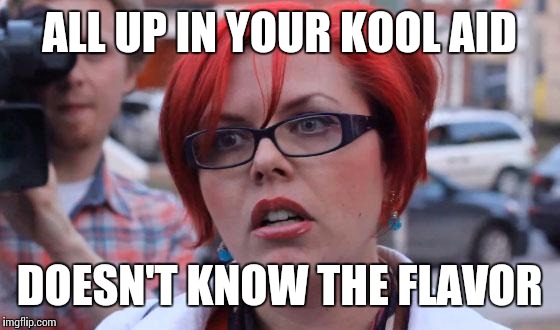 Angry Feminist | ALL UP IN YOUR KOOL AID; DOESN'T KNOW THE FLAVOR | image tagged in angry feminist | made w/ Imgflip meme maker