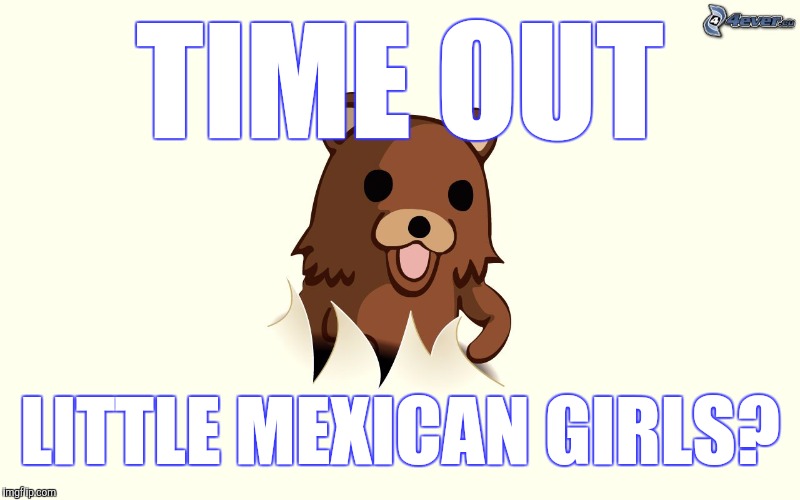 Pedo Bear I'm Back | TIME OUT LITTLE MEXICAN GIRLS? | image tagged in pedo bear i'm back | made w/ Imgflip meme maker