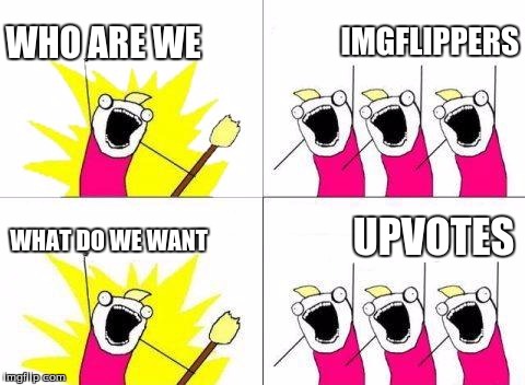 It's as simple as it gets. | WHO ARE WE; IMGFLIPPERS; UPVOTES; WHAT DO WE WANT | image tagged in memes,what do we want | made w/ Imgflip meme maker