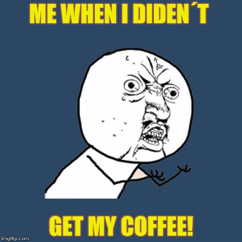 Y U No Meme | ME WHEN I DIDEN´T; GET MY COFFEE! | image tagged in memes,y u no | made w/ Imgflip meme maker