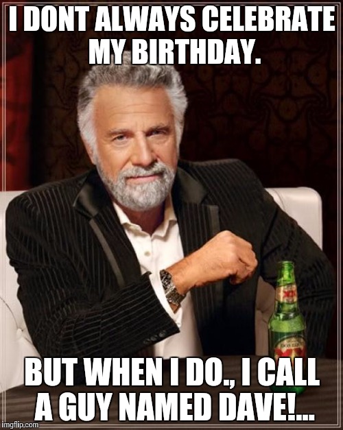 The Most Interesting Man In The World | I DONT ALWAYS CELEBRATE MY BIRTHDAY. BUT WHEN I DO., I CALL A GUY NAMED DAVE!... | image tagged in memes,the most interesting man in the world | made w/ Imgflip meme maker