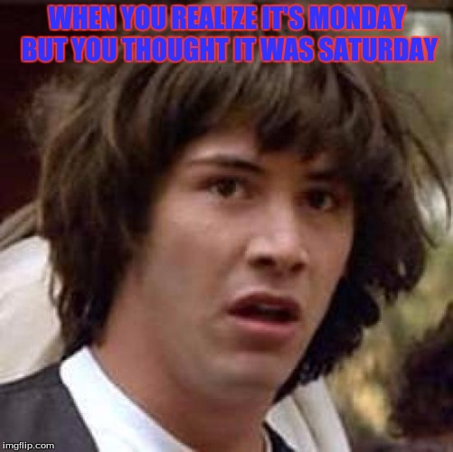 Conspiracy Keanu | WHEN YOU REALIZE IT'S MONDAY BUT YOU THOUGHT IT WAS SATURDAY | image tagged in memes,conspiracy keanu | made w/ Imgflip meme maker