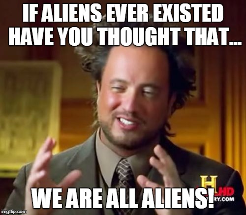 Ancient Aliens Meme | IF ALIENS EVER EXISTED HAVE YOU THOUGHT THAT... WE ARE ALL ALIENS! | image tagged in memes,ancient aliens | made w/ Imgflip meme maker