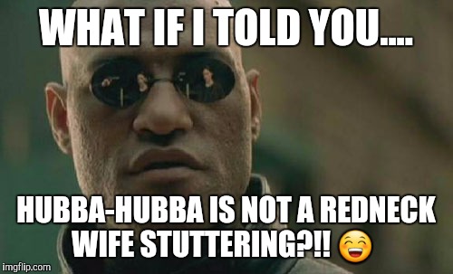 Matrix Morpheus | WHAT IF I TOLD YOU.... HUBBA-HUBBA IS NOT A REDNECK WIFE STUTTERING?!! 😁 | image tagged in memes,matrix morpheus | made w/ Imgflip meme maker