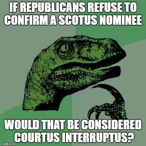 Philosoraptor Meme | IF REPUBLICANS REFUSE TO CONFIRM A SCOTUS NOMINEE; WOULD THAT BE CONSIDERED COURTUS INTERRUPTUS? | image tagged in memes,philosoraptor | made w/ Imgflip meme maker