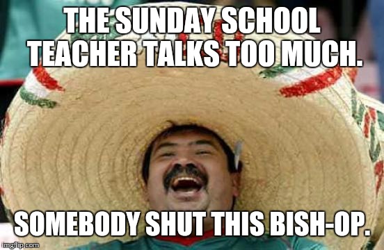 Happy Mexican | THE SUNDAY SCHOOL TEACHER TALKS TOO MUCH. SOMEBODY SHUT THIS BISH-OP. | image tagged in happy mexican | made w/ Imgflip meme maker