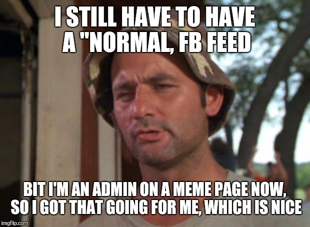 So I Got That Goin For Me Which Is Nice Meme | I STILL HAVE TO HAVE A "NORMAL, FB FEED; BIT I'M AN ADMIN ON A MEME PAGE NOW, SO I GOT THAT GOING FOR ME, WHICH IS NICE | image tagged in memes,so i got that goin for me which is nice | made w/ Imgflip meme maker