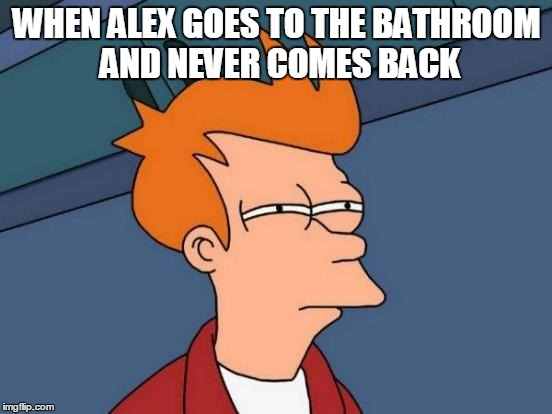 Futurama Fry | WHEN ALEX GOES TO THE BATHROOM AND NEVER COMES BACK | image tagged in memes,futurama fry | made w/ Imgflip meme maker