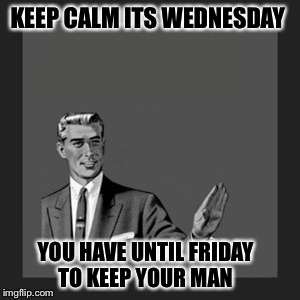 Kill Yourself Guy Meme | KEEP CALM ITS WEDNESDAY; YOU HAVE UNTIL FRIDAY TO KEEP YOUR MAN | image tagged in memes,kill yourself guy | made w/ Imgflip meme maker