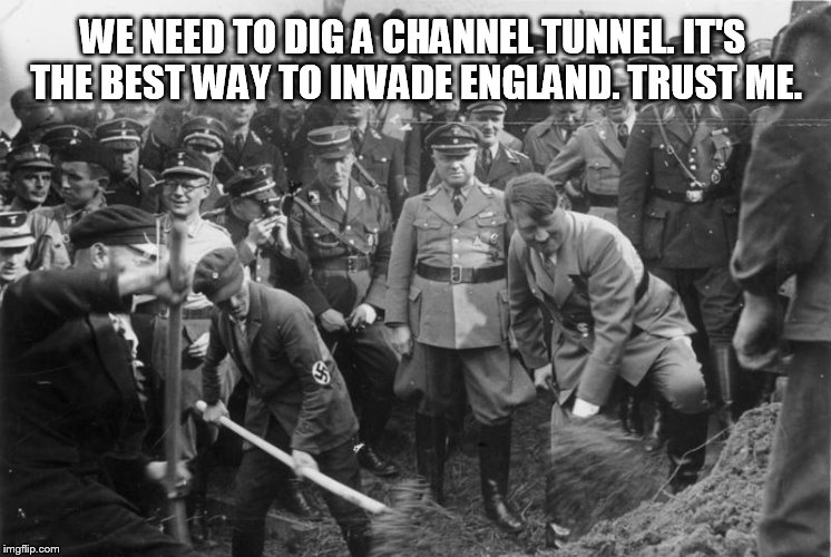 Hitler digs Channel Tunnel | WE NEED TO DIG A CHANNEL TUNNEL. IT'S THE BEST WAY TO INVADE ENGLAND. TRUST ME. | image tagged in hitler | made w/ Imgflip meme maker