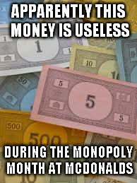 Monopoly Money | APPARENTLY THIS MONEY IS USELESS; DURING THE MONOPOLY MONTH AT MCDONALDS | image tagged in monopoly money | made w/ Imgflip meme maker