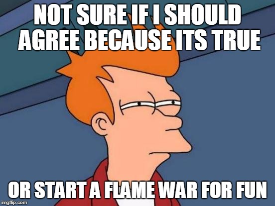 Futurama Fry Meme | NOT SURE IF I SHOULD AGREE BECAUSE ITS TRUE OR START A FLAME WAR FOR FUN | image tagged in memes,futurama fry | made w/ Imgflip meme maker