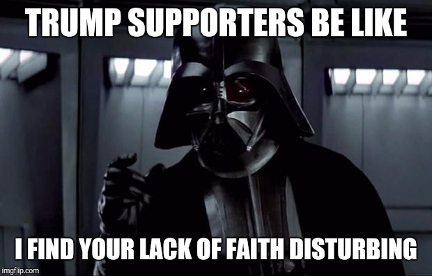 #NeverTrump | TRUMP SUPPORTERS BE LIKE; I FIND YOUR LACK OF FAITH DISTURBING | image tagged in darth vader,donald trump | made w/ Imgflip meme maker