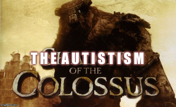 The Autism of the Colossus | T H E  A U T I S T I S M | image tagged in autism | made w/ Imgflip meme maker