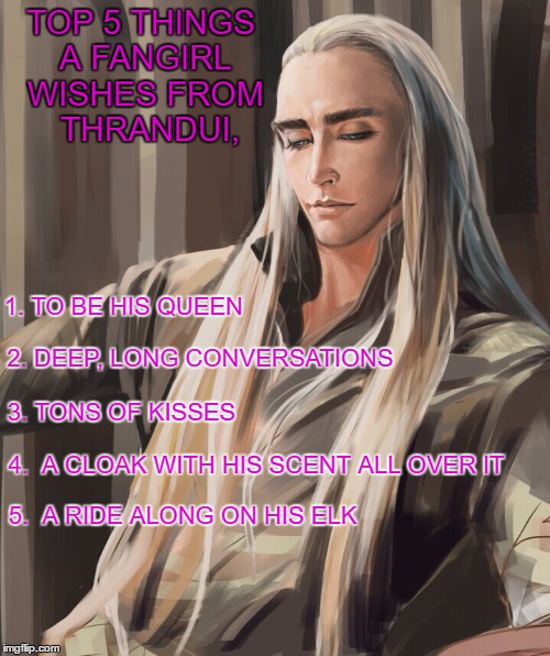 Wish List | TOP 5 THINGS A FANGIRL WISHES FROM  THRANDUI, 1. TO BE HIS QUEEN; 2. DEEP, LONG CONVERSATIONS; 3. TONS OF KISSES; 4.  A CLOAK WITH HIS SCENT ALL OVER IT; 5.  A RIDE ALONG ON HIS ELK | image tagged in thranduil memes | made w/ Imgflip meme maker