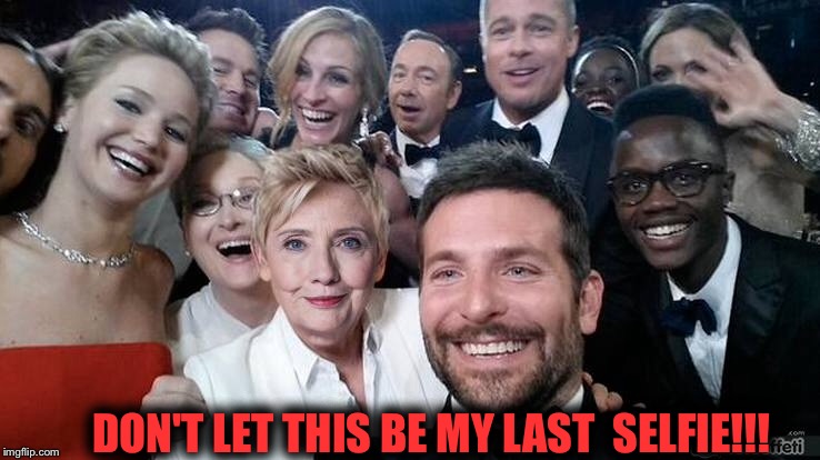 HILLARY CLINTON | DON'T LET THIS BE MY LAST  SELFIE!!! | image tagged in presidential race,president 2016,funny meme,2016 election,the oscars,vote | made w/ Imgflip meme maker