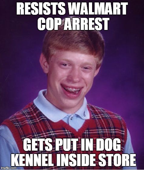 Bad Luck Brian Meme | RESISTS WALMART COP ARREST GETS PUT IN DOG KENNEL INSIDE STORE | image tagged in memes,bad luck brian | made w/ Imgflip meme maker