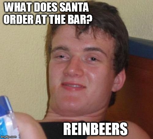 10 Guy | WHAT DOES SANTA ORDER AT THE BAR? REINBEERS | image tagged in memes,10 guy | made w/ Imgflip meme maker