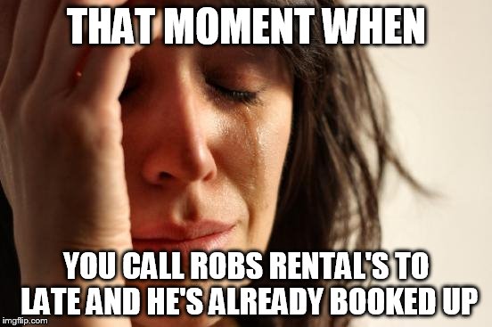 First World Problems Meme | THAT MOMENT WHEN; YOU CALL ROBS RENTAL'S TO LATE AND HE'S ALREADY BOOKED UP | image tagged in memes,first world problems | made w/ Imgflip meme maker