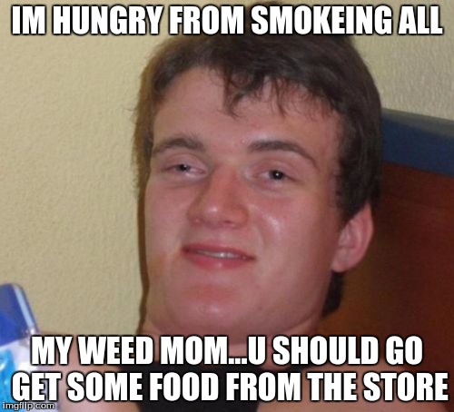 10 Guy Meme | IM HUNGRY FROM SMOKEING ALL; MY WEED MOM...U SHOULD GO GET SOME FOOD FROM THE STORE | image tagged in memes,10 guy | made w/ Imgflip meme maker