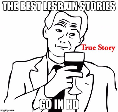 True Story Meme | THE BEST LESBAIN STORIES; GO IN HD | image tagged in memes,true story | made w/ Imgflip meme maker